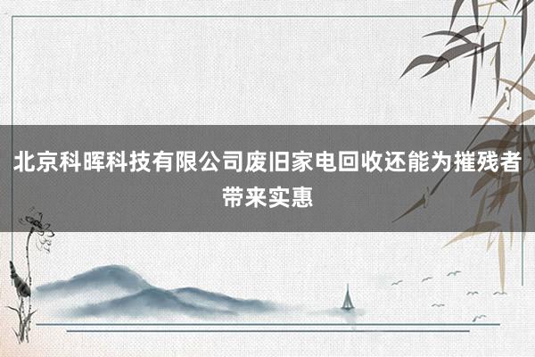 北京科晖科技有限公司废旧家电回收还能为摧残者带来实惠